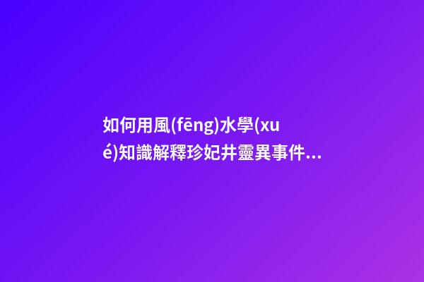 如何用風(fēng)水學(xué)知識解釋珍妃井靈異事件？